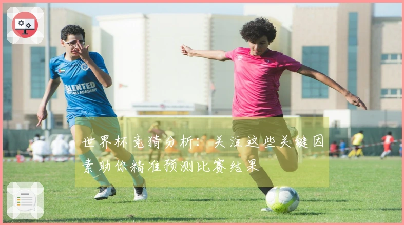 世界杯竞猜分析：关注这些关键因素助你精准预测比赛结果