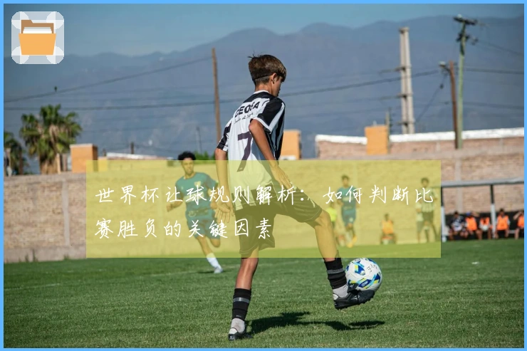 世界杯让球规则解析：如何判断比赛胜负的关键因素