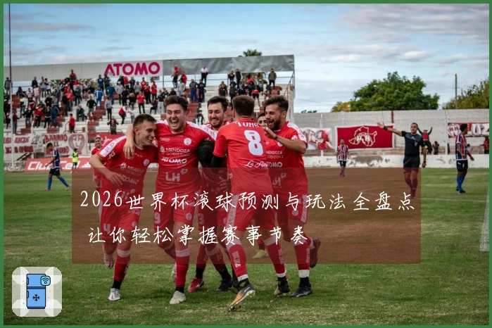 2026世界杯滚球预测与玩法全盘点 让你轻松掌握赛事节奏