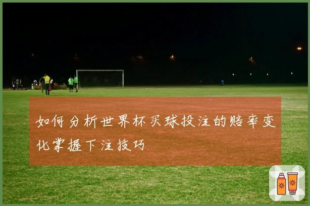 如何分析世界杯买球投注的赔率变化掌握下注技巧