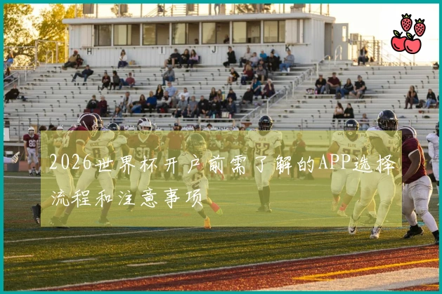 2026世界杯开户前需了解的APP选择流程和注意事项