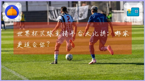 世界杯买球竞猜平台大比拼：哪家更适合你？