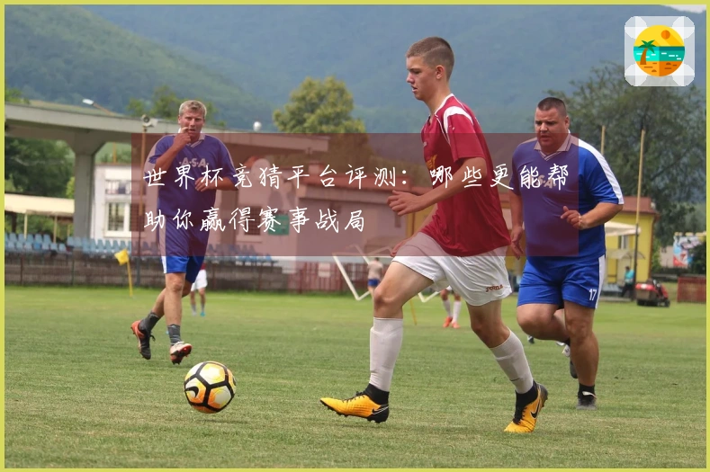 世界杯竞猜平台评测：哪些更能帮助你赢得赛事战局