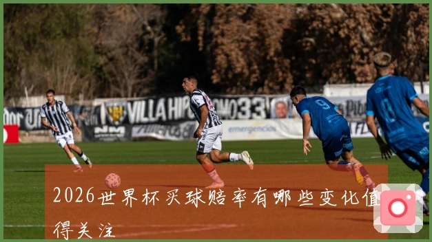 2026世界杯买球赔率有哪些变化值得关注