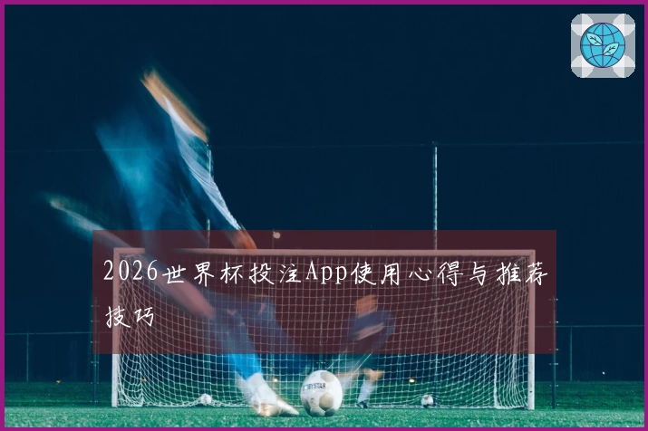 2026世界杯投注App使用心得与推荐技巧