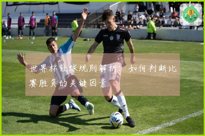 世界杯让球规则解析：如何判断比赛胜负的关键因素