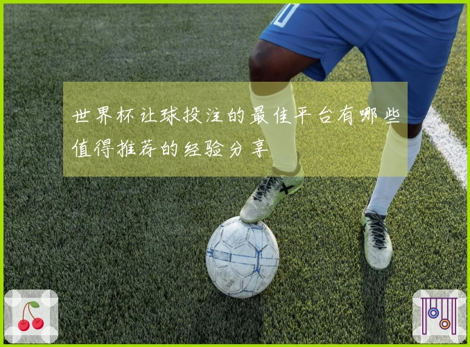 世界杯让球投注的最佳平台有哪些值得推荐的经验分享