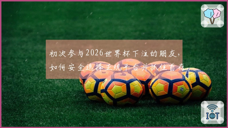 初次参与2026世界杯下注的朋友，如何安全选择正规平台并抓住首存活动？