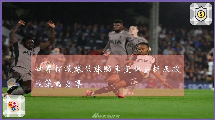 世界杯滚球买球赔率变化分析及投注策略分享