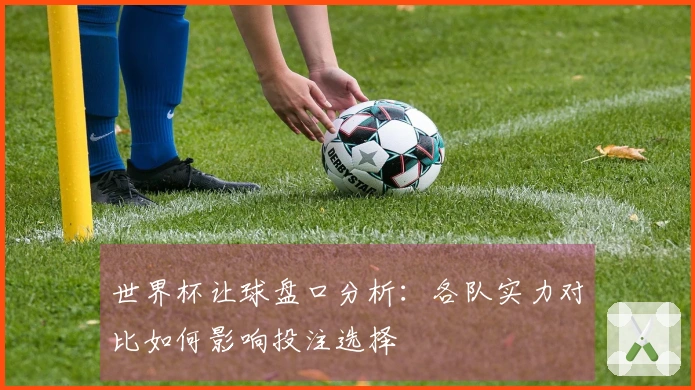 世界杯让球盘口分析:各队实力对比如何影响投注选择