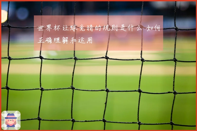 世界杯让球竞猜的规则是什么 如何正确理解和运用