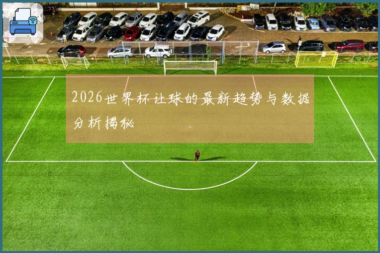 2026世界杯让球的最新趋势与数据分析揭秘