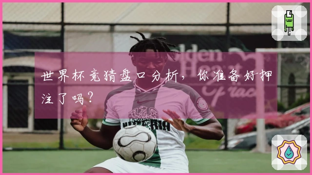 世界杯竞猜盘口分析，你准备好押注了吗？