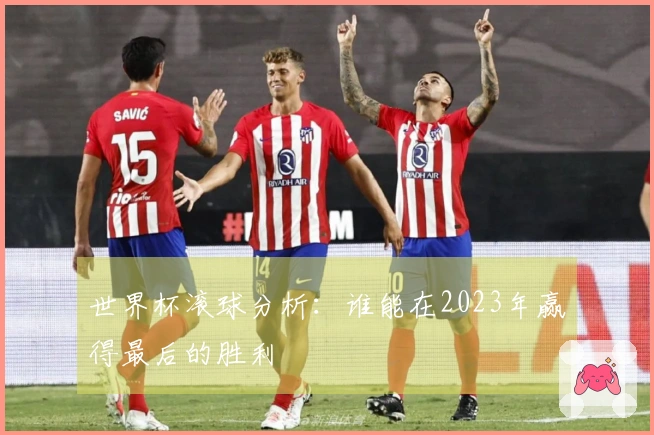 世界杯滚球分析：谁能在2023年赢得最后的胜利