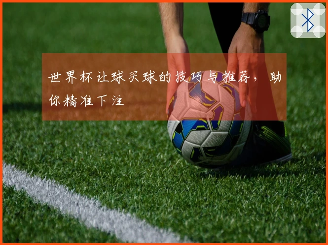 世界杯让球买球的技巧与推荐，助你精准下注