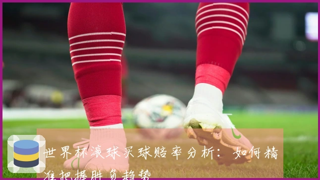 世界杯滚球买球赔率分析：如何精准把握胜负趋势