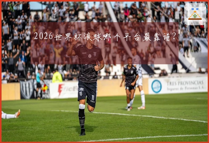 2026世界杯滚球哪个平台最靠谱？