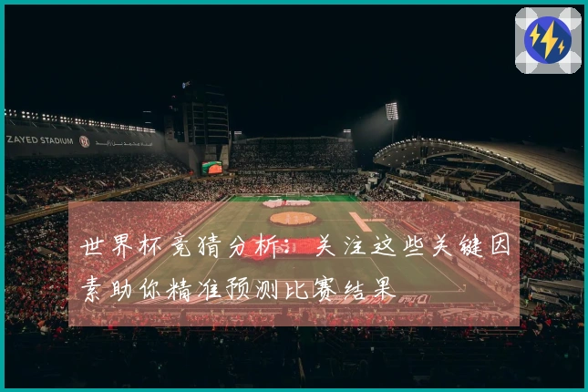 世界杯竞猜分析：关注这些关键因素助你精准预测比赛结果
