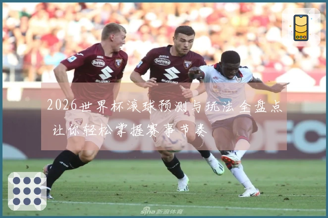 2026世界杯滚球预测与玩法全盘点 让你轻松掌握赛事节奏