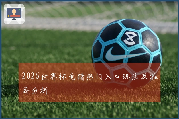 2026世界杯竞猜热门入口玩法及推荐分析