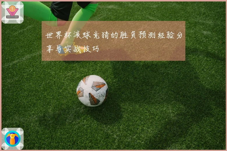 世界杯滚球竞猜的胜负预测经验分享与实战技巧