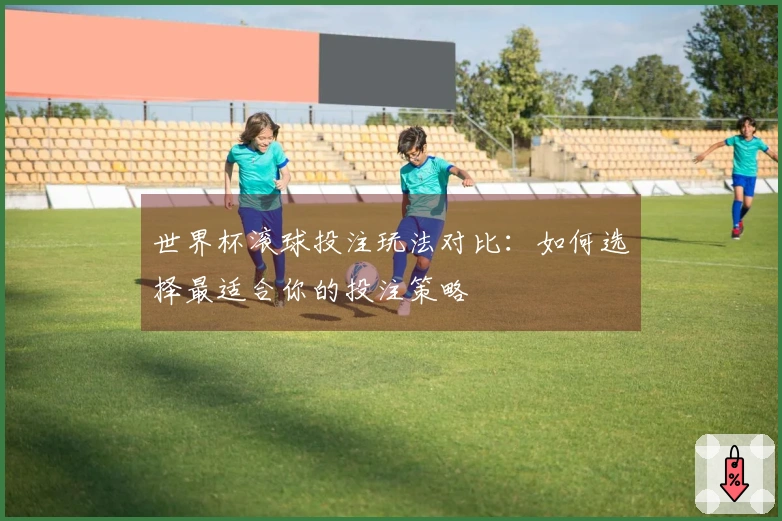 世界杯滚球投注玩法对比：如何选择最适合你的投注策略