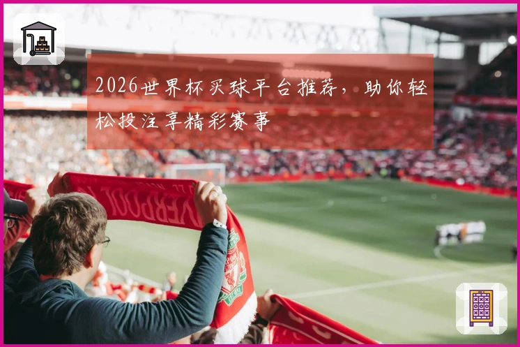2026世界杯买球平台推荐，助你轻松投注享精彩赛事