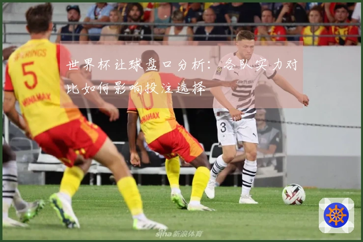 世界杯让球盘口分析：各队实力对比如何影响投注选择