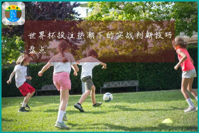 世界杯投注热潮下的实战判断技巧盘点