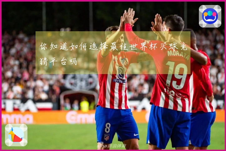 你知道如何选择最佳世界杯买球竞猜平台吗