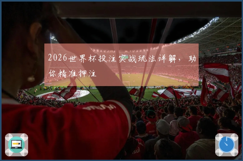 2026世界杯投注实战玩法详解，助你精准押注