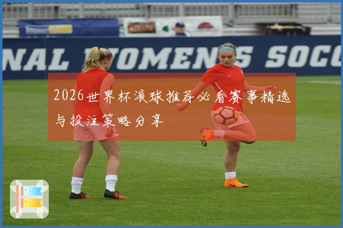 2026世界杯滚球推荐必看赛事精选与投注策略分享