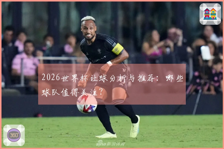 2026世界杯让球分析与推荐：哪些球队值得关注？