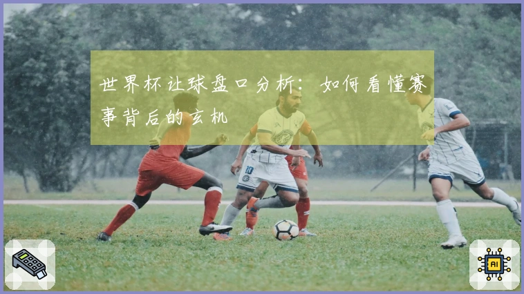 世界杯让球盘口分析：如何看懂赛事背后的玄机