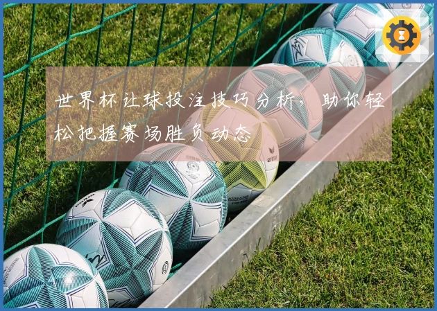 世界杯让球投注技巧分析，助你轻松把握赛场胜负动态