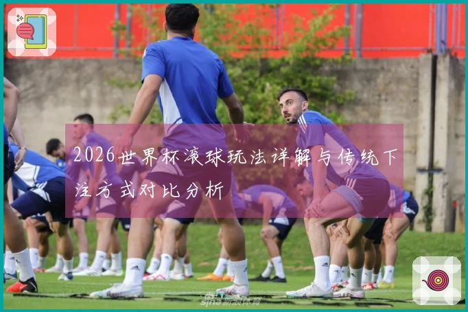 2026世界杯滚球玩法详解与传统下注方式对比分析