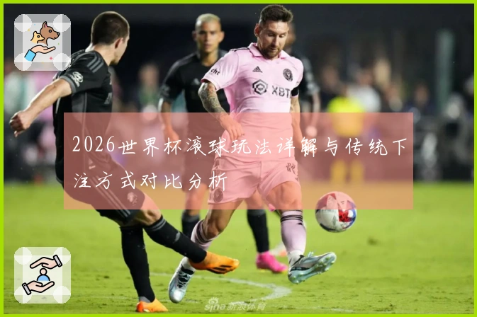 2026世界杯滚球玩法详解与传统下注方式对比分析