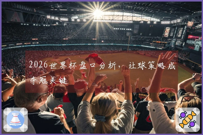 2026世界杯盘口分析，让球策略成夺冠关键