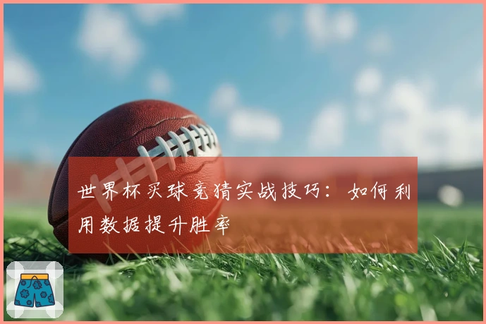 世界杯买球竞猜实战技巧:如何利用数据提升胜率
