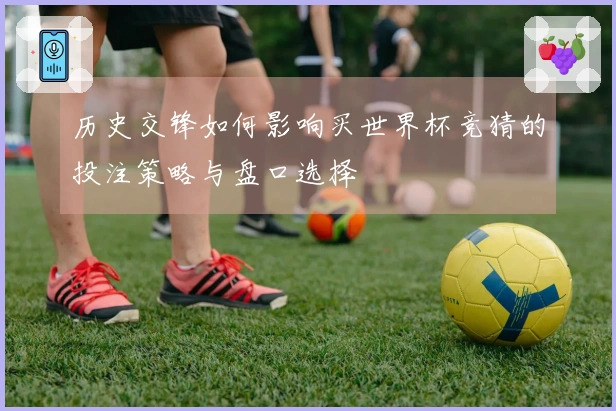 历史交锋如何影响买世界杯竞猜的投注策略与盘口选择