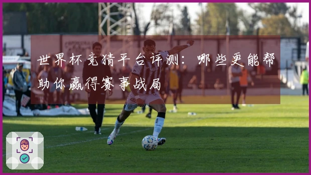 世界杯竞猜平台评测：哪些更能帮助你赢得赛事战局