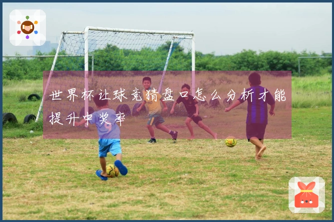 世界杯让球竞猜盘口怎么分析才能提升中奖率