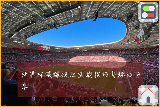 世界杯滚球投注实战技巧与玩法分享